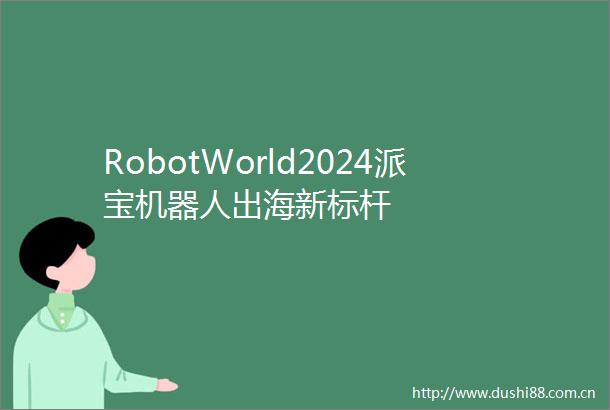 RobotWorld2024派宝机器人出海新标杆