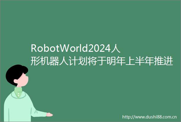 RobotWorld2024人形机器人计划将于明年上半年推进