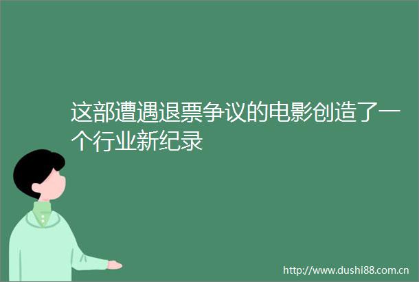 这部遭遇退票争议的电影创造了一个行业新纪录