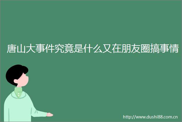 唐山大究竟是什么又在朋友圈搞事情