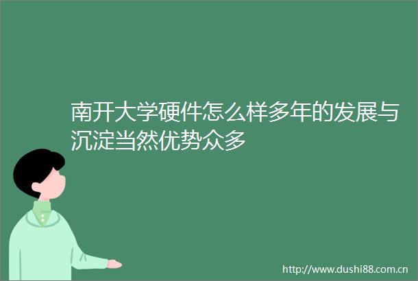 南开大学硬件怎么样多年的发展与沉淀当然优势众多