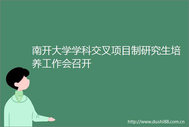 南开大学学科交叉项目制研究生培养工作会召开