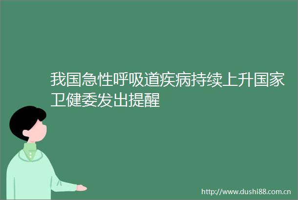 我国急性呼吸道疾病持续上升卫健委发出提醒
