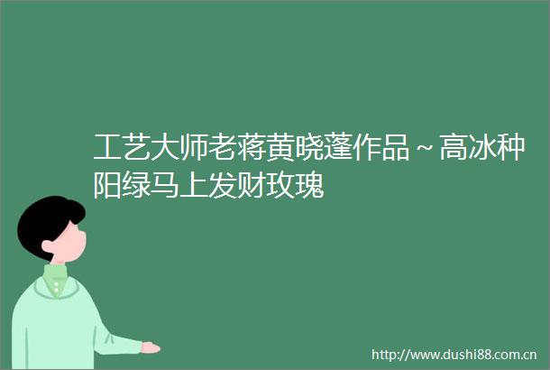 工艺大师老蒋黄晓蓬作品～高冰种阳绿马上发财玫瑰