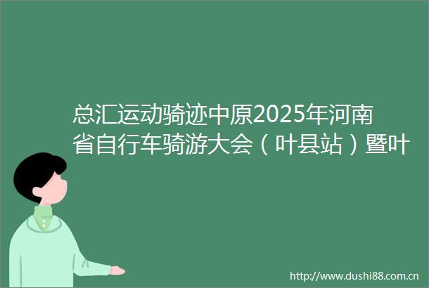 总汇运动骑迹中原2025年河南省自行车骑游大会（叶县站）暨叶县自行车赛开赛