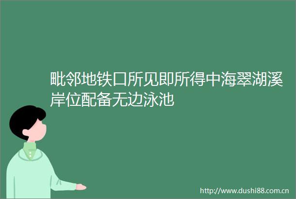 毗邻地铁口所见即所得中海翠湖溪岸位配备无边泳池