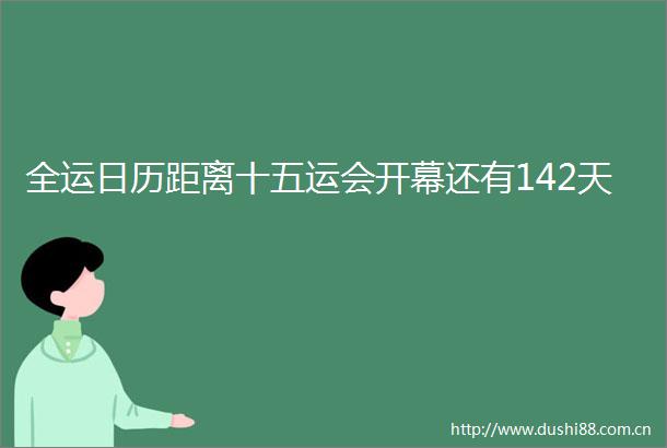 全运日历距离十五运会开幕还有142天