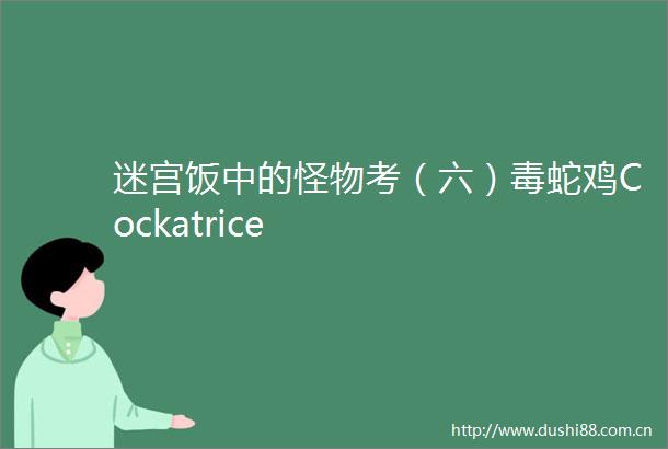 迷宫饭中的怪物考（六）毒蛇鸡Cockatrice