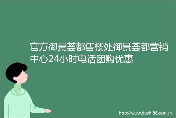 官方御景荟都售楼处御景荟都营销中心24小时电话团购优惠