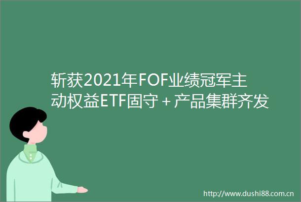 斩获2021年FOF业绩冠军主动权益ETF固守＋产品集群齐发力这家基金公司有何秘诀