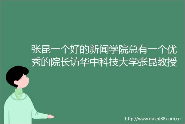 张昆一个好的新闻学院总有一个优秀的院长访华中科技大学张昆教授