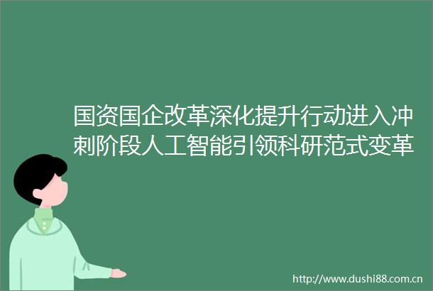 国资国企改革深化提升行动进入冲刺阶段人工智能引领科研范式变革成重点