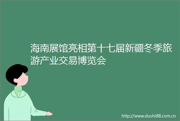 海南展馆亮相第十七届新疆冬季旅游产业交易博览会