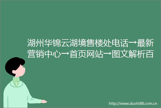 湖州华锦云湖境售楼处电话→最新营销中心→首页网站→图文解析百科→楼盘详情→售楼热线电话→周边配套