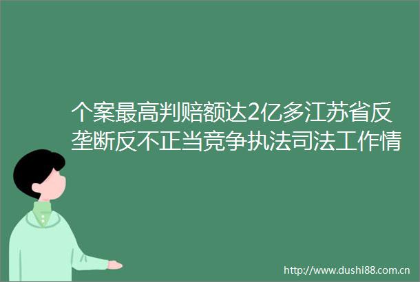 个案最高判赔额达2亿多江苏省反垄断反不正当竞争司法工作情况新闻发布会召开