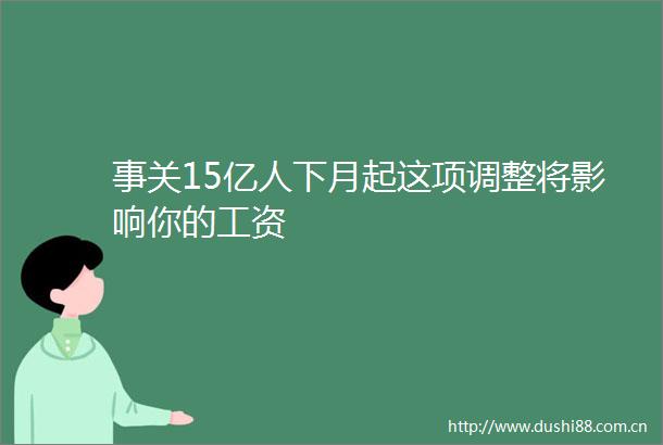 事关15亿人下月起这项调整将影响你的工资