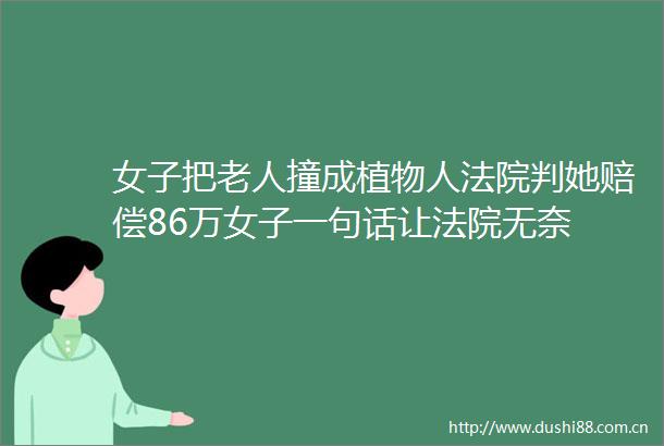 女子把老人撞成植物人判她赔偿86万女子一句话让无奈