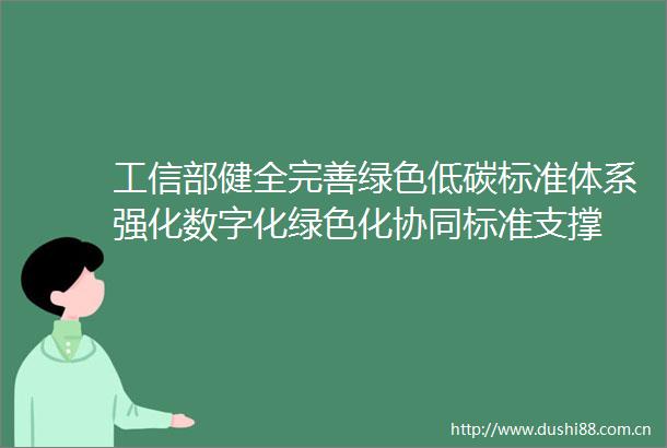 工信部健全完善绿色低碳标准体系强化数字化绿色化协同标准支撑