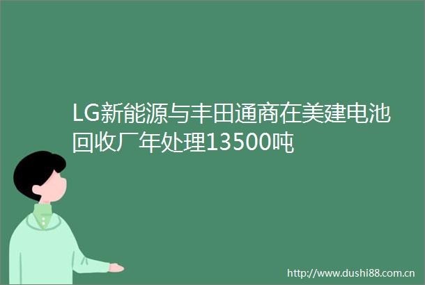 LG新能源与丰田通商在美建电池回收厂年处理13500吨