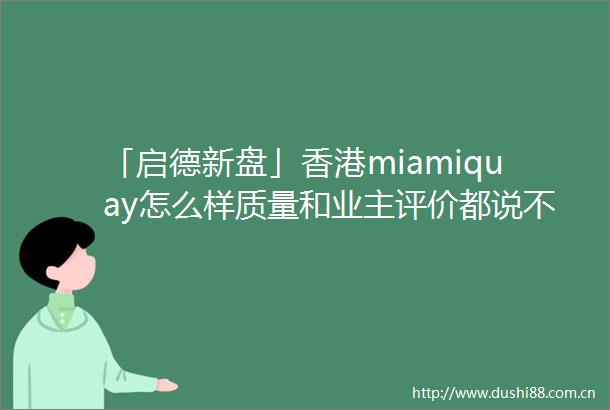「启德新盘」香港miamiquay怎么样质量和业主评价都说不错