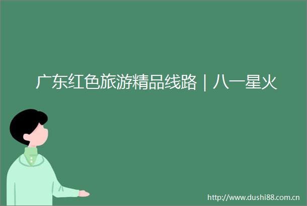 广东红色旅游精品线路｜八一星火