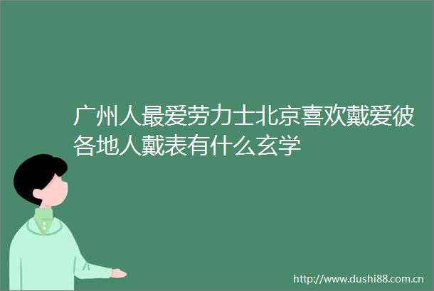 广州人最爱劳力士北京喜欢戴爱彼各地人戴表有什么玄学