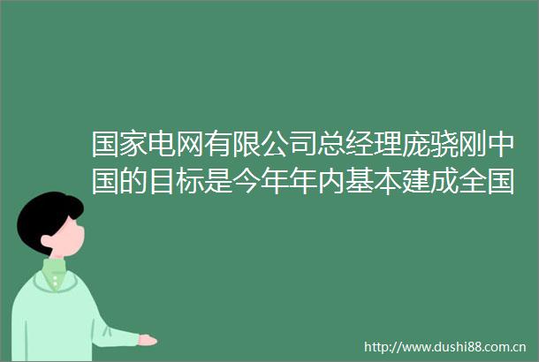 电网有限公司总经理庞骁刚的目标是今年年内基本建成全国统一电力市场