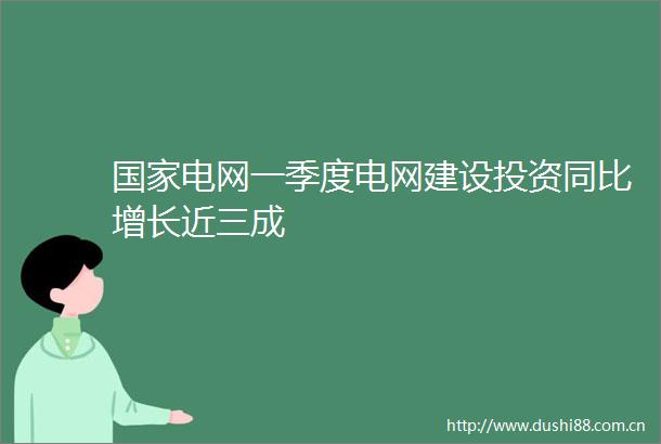 电网一季度电网建设投资同比增长近三成