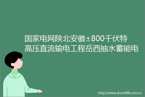 电网陕北安徽±800千伏特高压直流输电工程岳西抽水蓄能电站开工