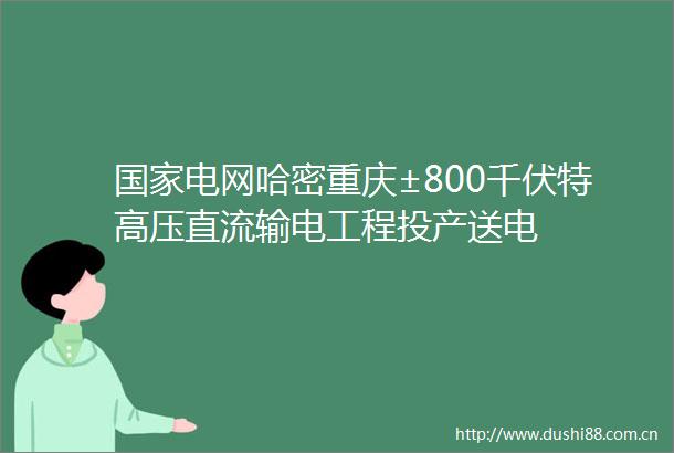 电网哈密重庆±800千伏特高压直流输电工程投产送电