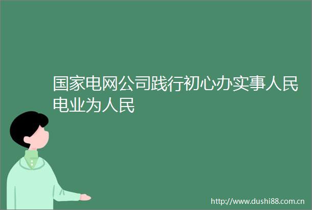 电网公司践行初心办实事电业为
