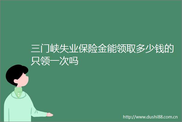 三门峡失业保险金能领取多少钱的只领一次吗