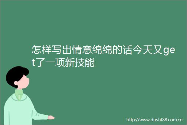 怎样写出情意绵绵的话今天又get了一项新技能
