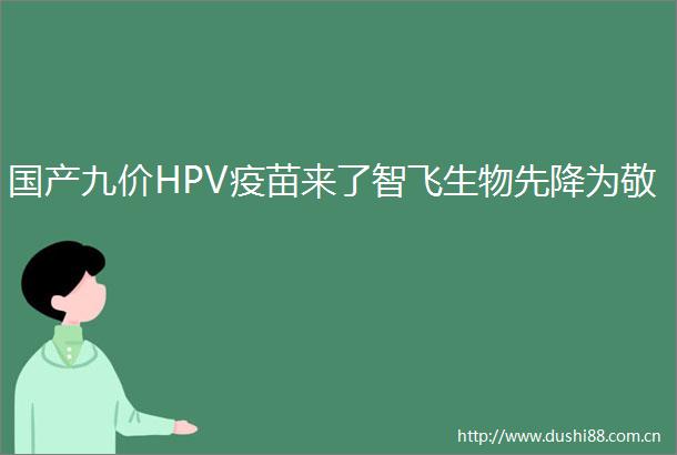 国产九价HPV疫苗来了智飞生物先降为敬