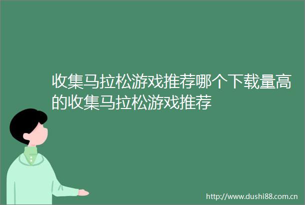 收集马拉松游戏推荐哪个下载量高的收集马拉松游戏推荐