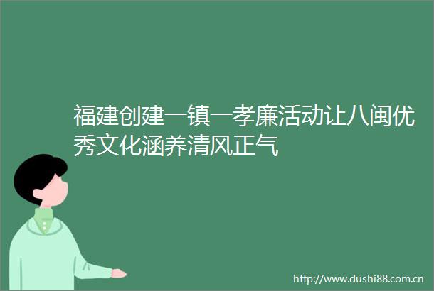 福建创建一镇一孝廉活动让八闽优秀文化涵养清风正气