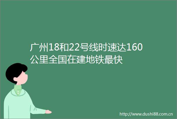 广州18和22号线时速达160公里全国在建地铁最快