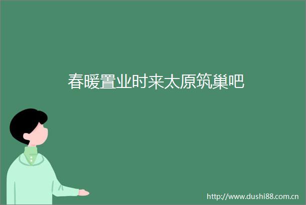 春暖置业时来太原筑巢吧