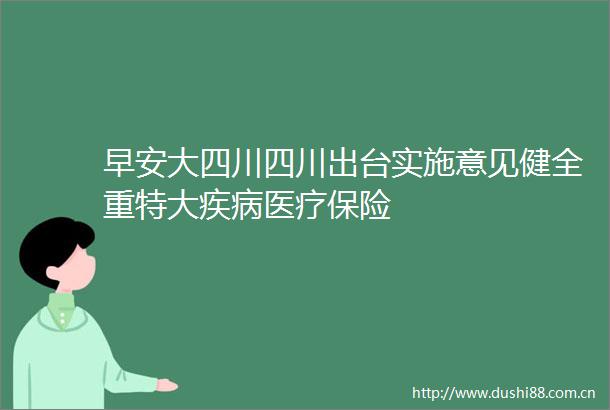 早安大四川四川出台实施意见健全重特大疾病医疗保险