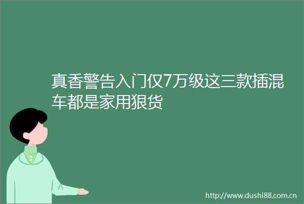 真香警告入门仅7万级这三款插混车都是家用狠货