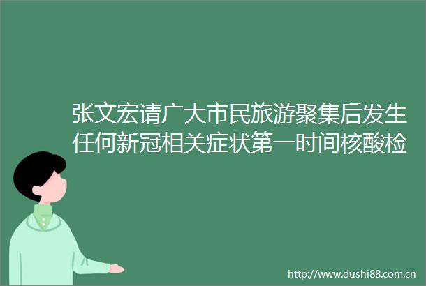 张文宏请广大市民旅游聚集后发生任何新冠相关症状第一时间核酸检测