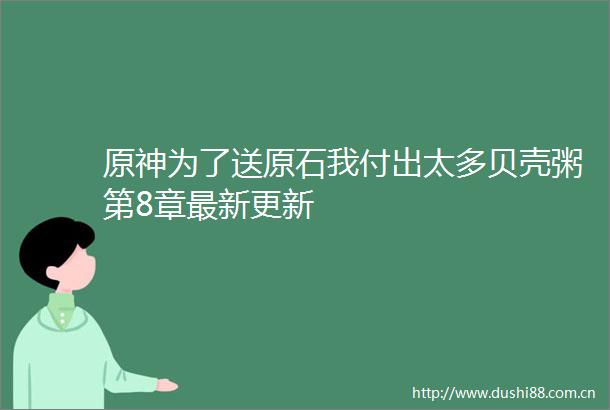 原神为了送原石我付出太多贝壳粥第8章最新更新