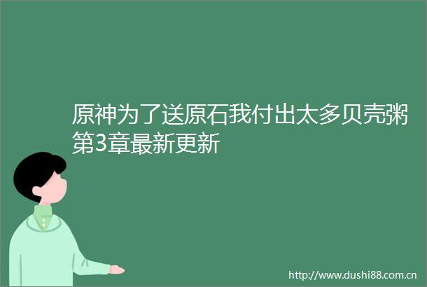 原神为了送原石我付出太多贝壳粥第3章最新更新