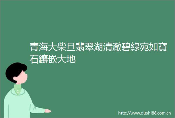青海大柴旦翡翠湖清澈碧綠宛如寶石鑲嵌大地
