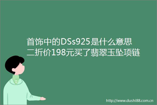 首饰中的DSs925是什么意思二折价198元买了翡翠玉坠项链便宜吗