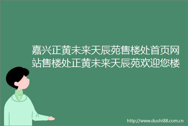 嘉兴正黄未来天辰苑售楼处首页网站售楼处正黄未来天辰苑欢迎您楼盘详情