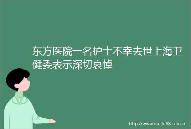 东方医院一名护士不幸去世上海卫健委表示深切哀悼