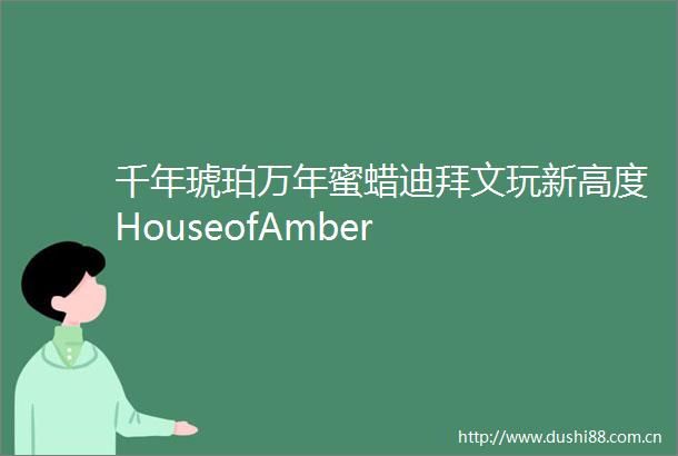 千年琥珀万年蜜蜡迪拜文玩新高度HouseofAmber