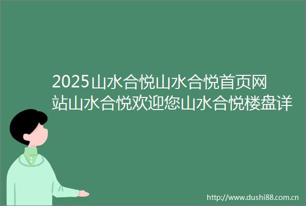 2025山水合悦山水合悦首页网站山水合悦欢迎您山水合悦楼盘详情