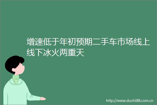 增速低于年初预期二手车市场线上线下冰火两重天